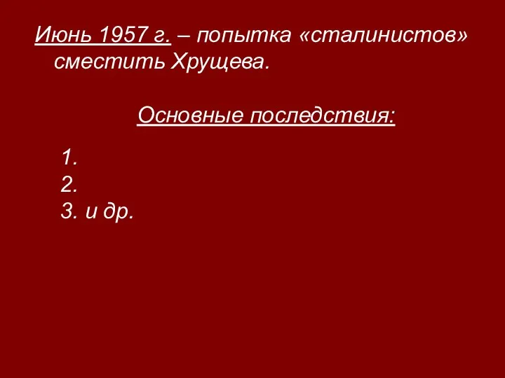 Июнь 1957 г. – попытка «сталинистов» сместить Хрущева. Основные последствия: 1. 2. 3. и др.