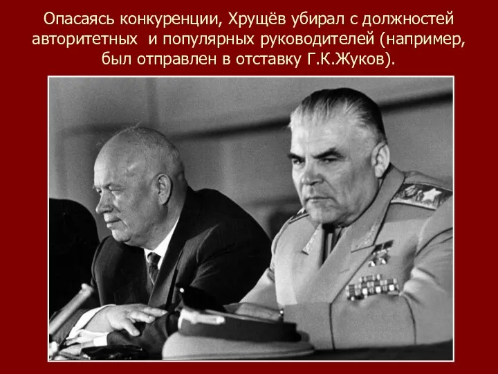 Опасаясь конкуренции, Хрущёв убирал с должностей авторитетных и популярных руководителей (например, был отправлен в отставку Г.К.Жуков).