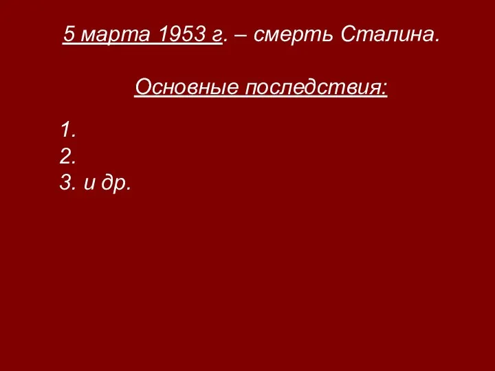 5 марта 1953 г. – смерть Сталина. Основные последствия: 1. 2. 3. и др.