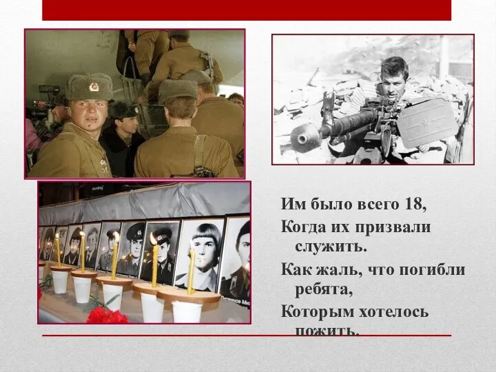 Им было всего 18, Когда их призвали служить. Как жаль, что погибли ребята, Которым хотелось пожить.