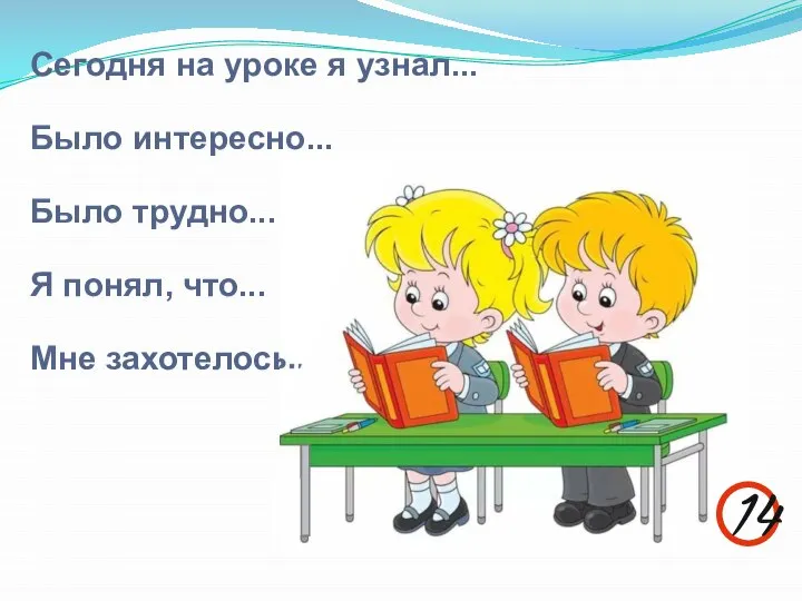 Сегодня на уроке я узнал... Было интересно... Было трудно... Я понял, что... Мне захотелось... 14