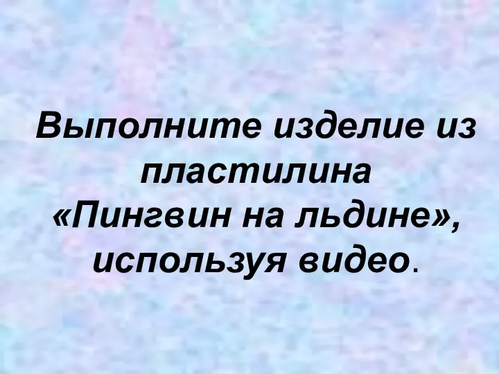 Выполните изделие из пластилина «Пингвин на льдине», используя видео.