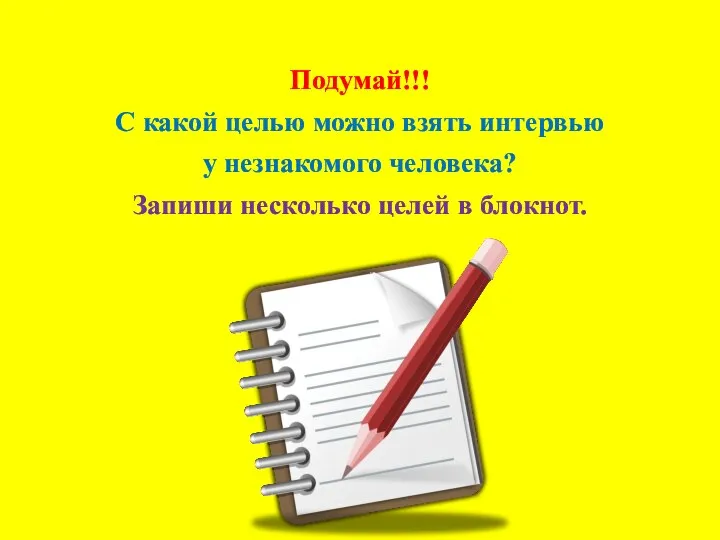 Подумай!!! С какой целью можно взять интервью у незнакомого человека? Запиши несколько целей в блокнот.