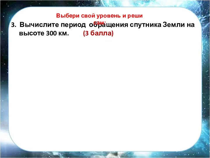 3. Вычислите период обращения спутника Земли на высоте 300 км. (3