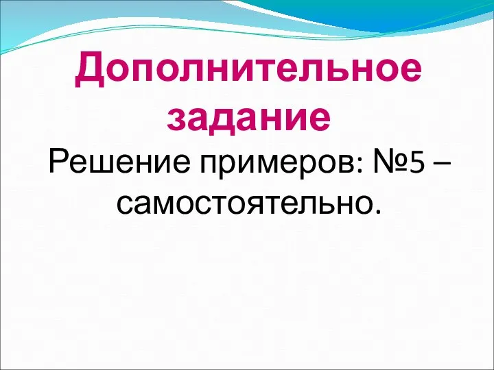 Дополнительное задание Решение примеров: №5 – самостоятельно.