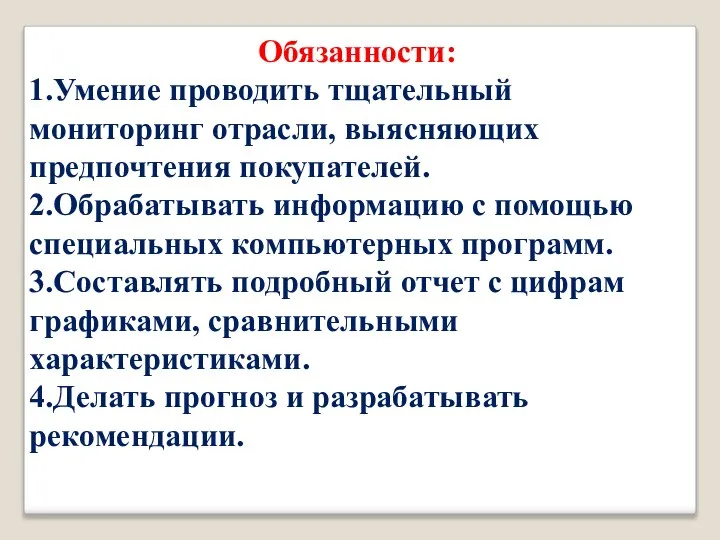 Обязанности: 1.Умение проводить тщательный мониторинг отрасли, выясняющих предпочтения покупателей. 2.Обрабатывать информацию