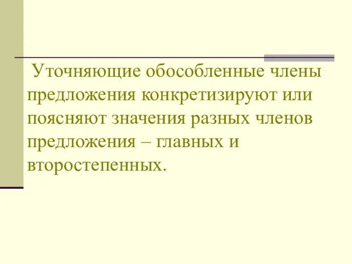 Уточняющие обособленные члены предложения конкретизируют или поясняют значения разных членов предложения – главных и второстепенных.