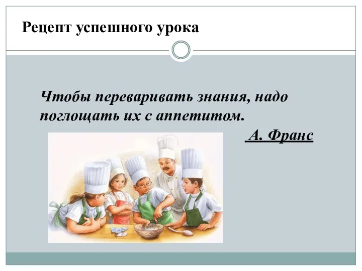 Чтобы переваривать знания, надо поглощать их с аппетитом. А. Франс Рецепт успешного урока