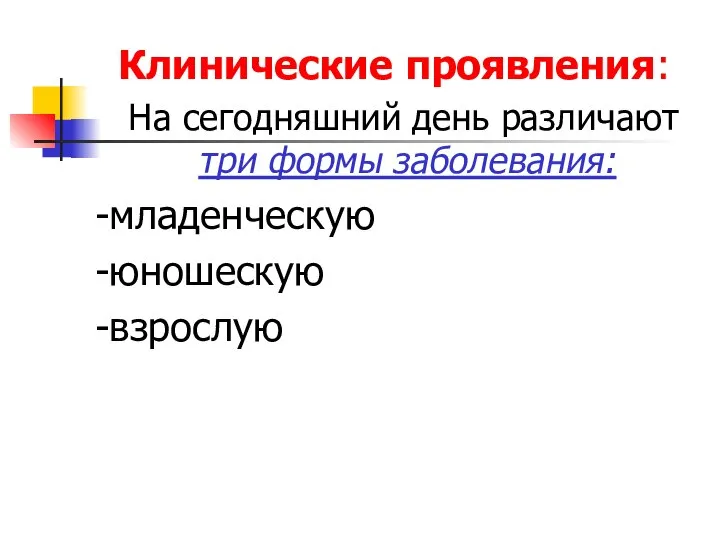 Клинические проявления: На сегодняшний день различают три формы заболевания: -младенческую -юношескую -взрослую