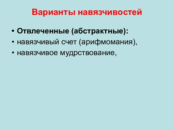 Варианты навязчивостей Отвлеченные (абстрактные): навязчивый счет (арифмомания), навязчивое мудрствование,