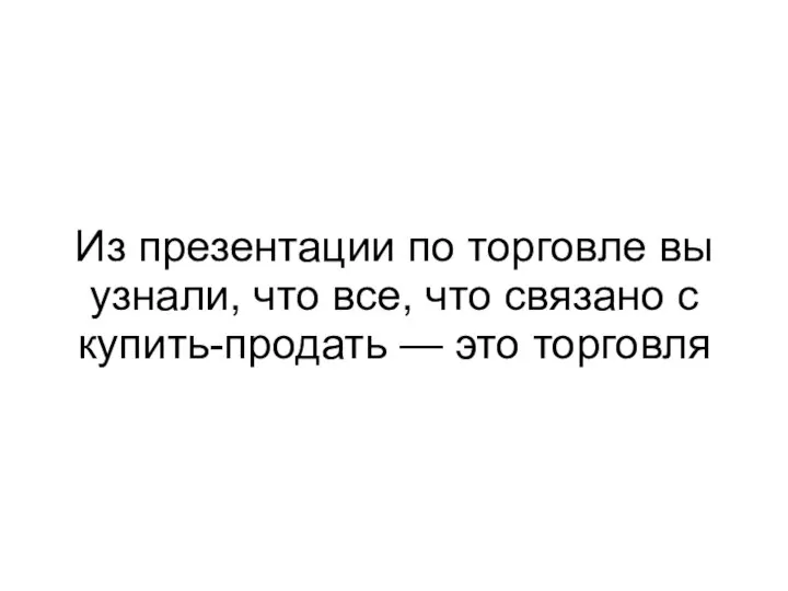 Из презентации по торговле вы узнали, что все, что связано с купить-продать — это торговля