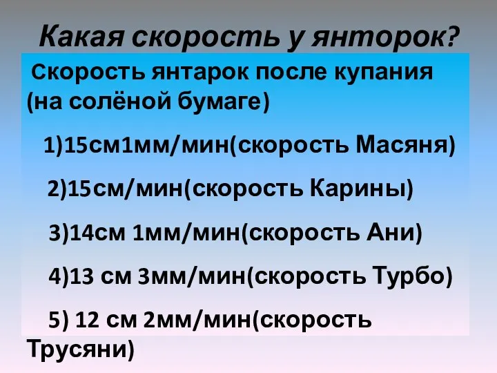 Какая скорость у янторок? Скорость янтарок после купания(на солёной бумаге) 1)15см1мм/мин(скорость