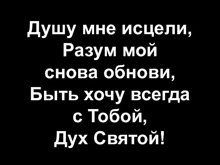 Душу мне исцели, Разум мой снова обнови, Быть хочу всегда с Тобой, Дух Святой!