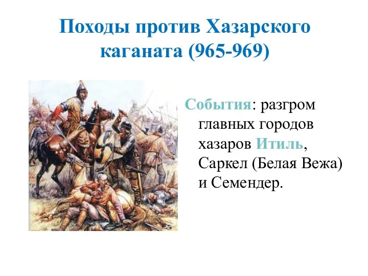 Походы против Хазарского каганата (965-969) События: разгром главных городов хазаров Итиль, Саркел (Белая Вежа) и Семендер.