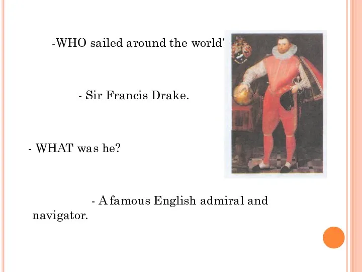 -WHO sailed around the world? - Sir Francis Drake. - WHAT