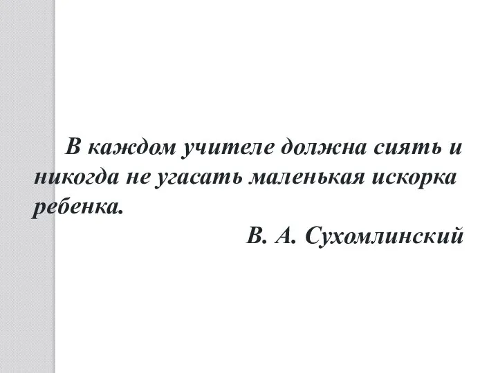 В каждом учителе должна сиять и никогда не угасать маленькая искорка ребенка. В. А. Сухомлинский