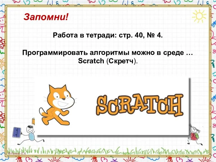 Запомни! Работа в тетради: стр. 40, № 4. Программировать алгоритмы можно в среде … Scratch (Скретч).