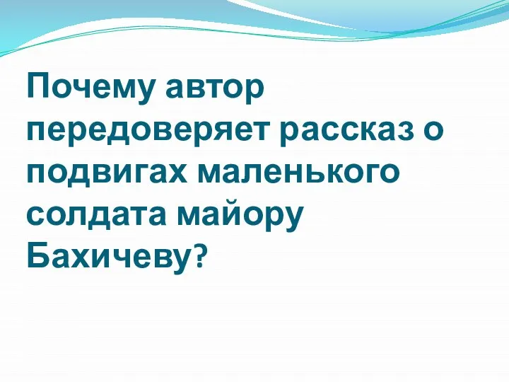 Почему автор передоверяет рассказ о подвигах маленького солдата майору Бахичеву?