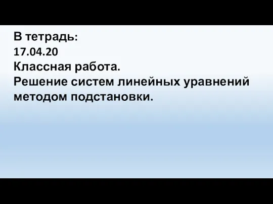 В тетрадь: 17.04.20 Классная работа. Решение систем линейных уравнений методом подстановки.