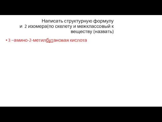 Написать структурную формулу и 2 изомера(по скелету и межклассовый к веществу (назвать) 3 –амино-2-метилбутановая кислота