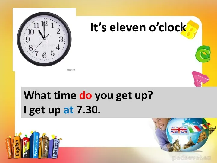 It’s eleven o’clock What time do you get up? I get up at 7.30.