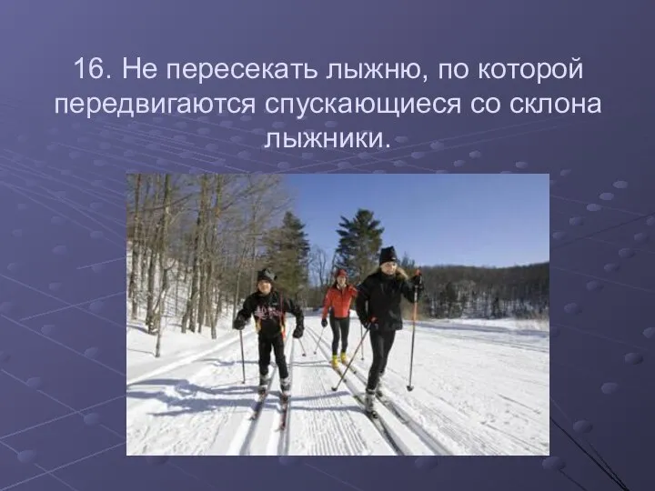 16. Не пересекать лыжню, по которой передвигаются спускающиеся со склона лыжники.