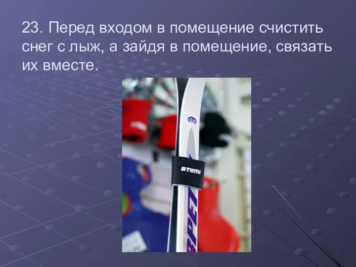 23. Перед входом в помещение счистить снег с лыж, а зайдя в помещение, связать их вместе.