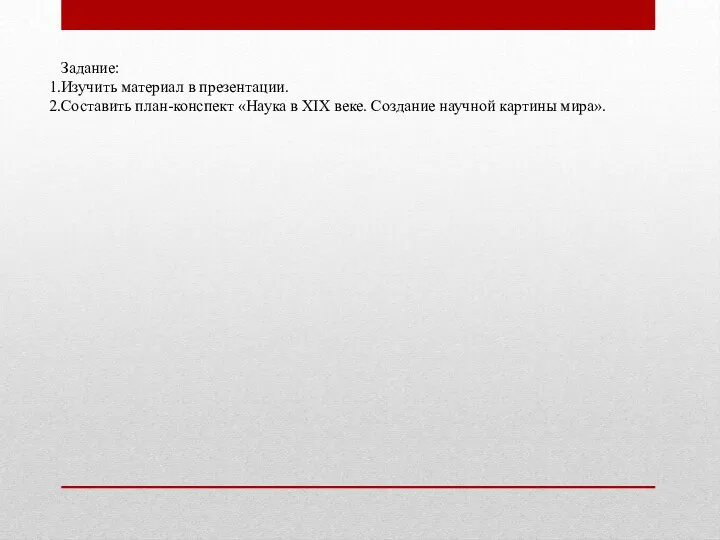 Задание: Изучить материал в презентации. Составить план-конспект «Наука в XIX веке. Создание научной картины мира».