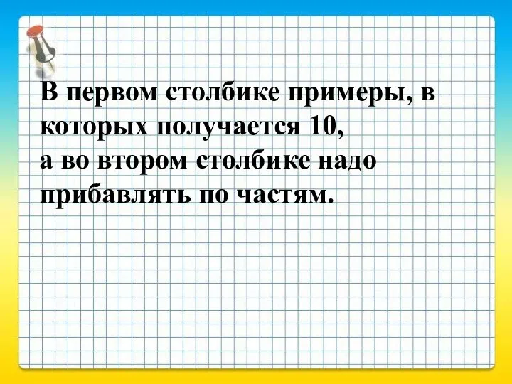 В первом столбике примеры, в которых получается 10, а во втором столбике надо прибавлять по частям.