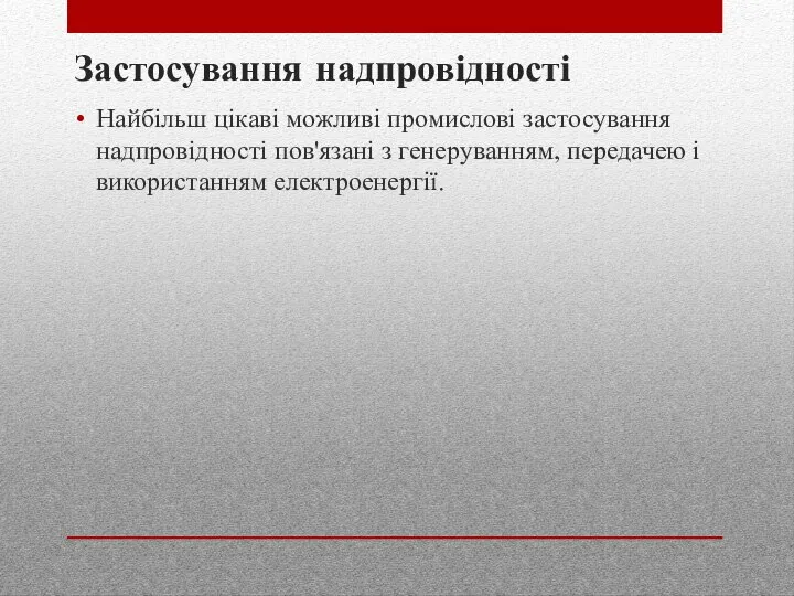 Застосування надпровідності Найбільш цікаві можливі промислові застосування надпровідності пов'язані з генеруванням, передачею і використанням електроенергії.