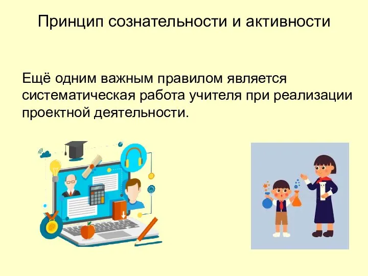 Принцип сознательности и активности Ещё одним важным правилом является систематическая работа учителя при реализации проектной деятельности.