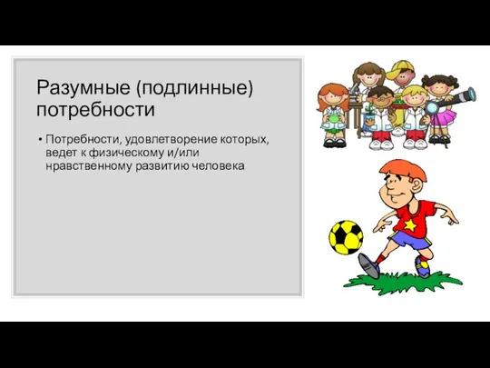 Разумные (подлинные) потребности Потребности, удовлетворение которых, ведет к физическому и/или нравственному развитию человека