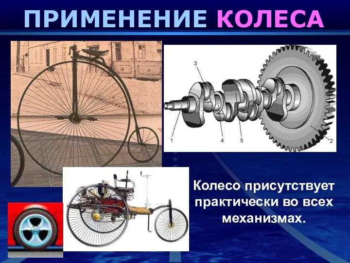 ПРИМЕНЕНИЕ КОЛЕСА Колесо присутствует практически во всех механизмах.