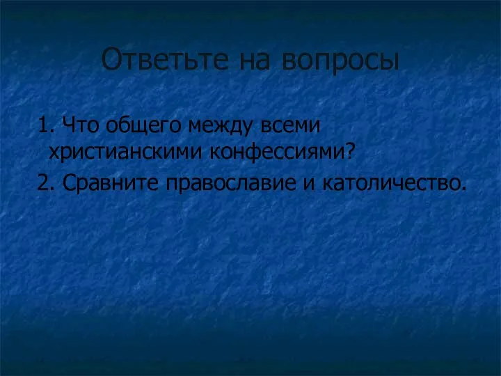 Ответьте на вопросы 1. Что общего между всеми христианскими конфессиями? 2. Сравните православие и католичество.