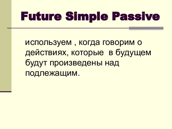 Future Simple Passive используем , когда говорим о действиях, которые в будущем будут произведены над подлежащим.