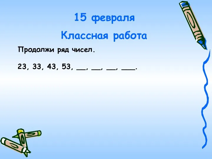 15 февраля Классная работа Продолжи ряд чисел. 23, 33, 43, 53, __, __, __, ___.