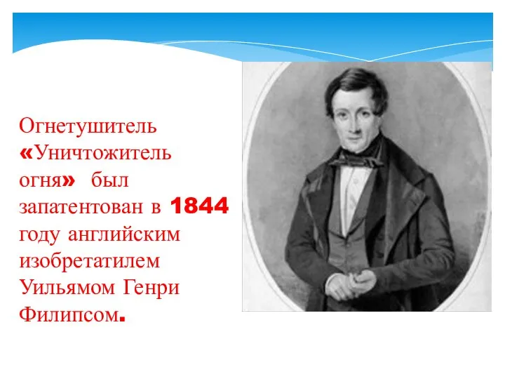 Огнетушитель «Уничтожитель огня» был запатентован в 1844 году английским изобретатилем Уильямом Генри Филипсом.