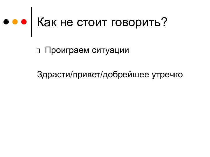 Как не стоит говорить? Проиграем ситуации Здрасти/привет/добрейшее утречко