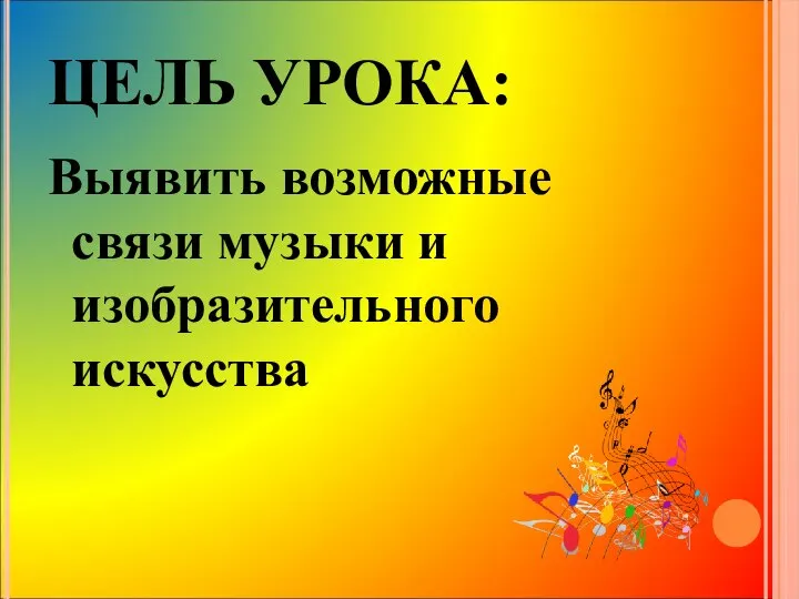 ЦЕЛЬ УРОКА: Выявить возможные связи музыки и изобразительного искусства