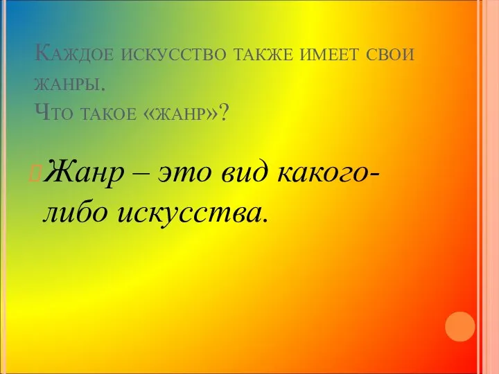 Каждое искусство также имеет свои жанры. Что такое «жанр»? Жанр – это вид какого-либо искусства.