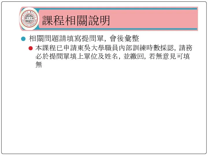 課程相關說明 相關問題請填寫提問單，會後彙整 本課程已申請東吳大學職員內部訓練時數採認，請務必於提問單填上單位及姓名，並繳回，若無意見可填無