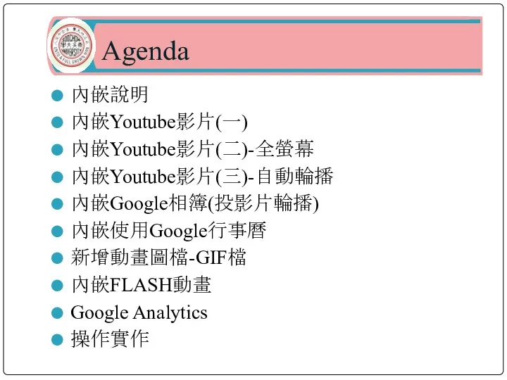 Agenda 內嵌說明 內嵌Youtube影片(一) 內嵌Youtube影片(二)-全螢幕 內嵌Youtube影片(三)-自動輪播 內嵌Google相簿(投影片輪播) 內嵌使用Google行事曆 新增動畫圖檔-GIF檔 內嵌FLASH動畫 Google Analytics 操作實作