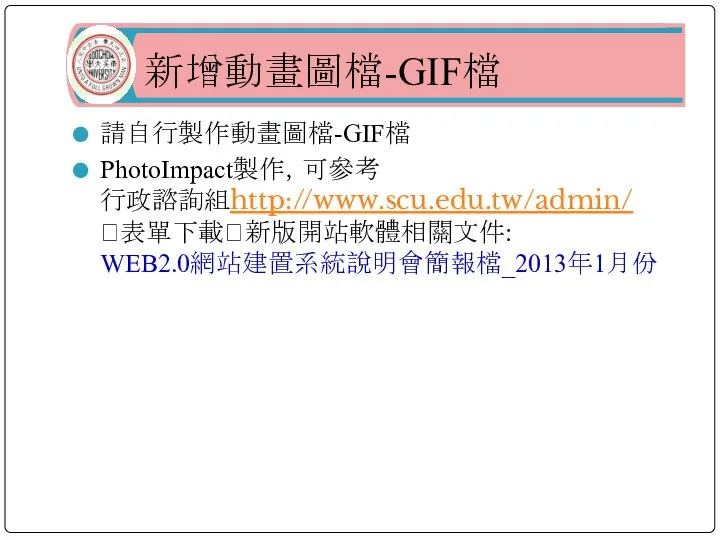 新增動畫圖檔-GIF檔 請自行製作動畫圖檔-GIF檔 PhotoImpact製作，可參考 行政諮詢組http://www.scu.edu.tw/admin/ ?表單下載?新版開站軟體相關文件: WEB2.0網站建置系統說明會簡報檔_2013年1月份