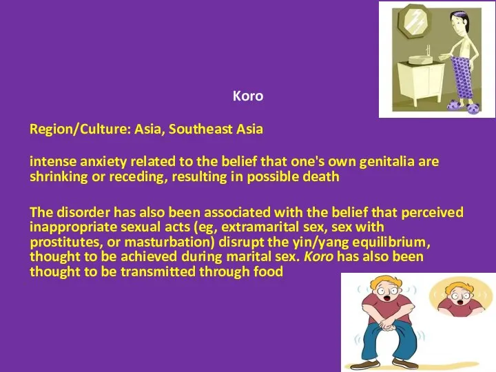 Koro Region/Culture: Asia, Southeast Asia intense anxiety related to the belief