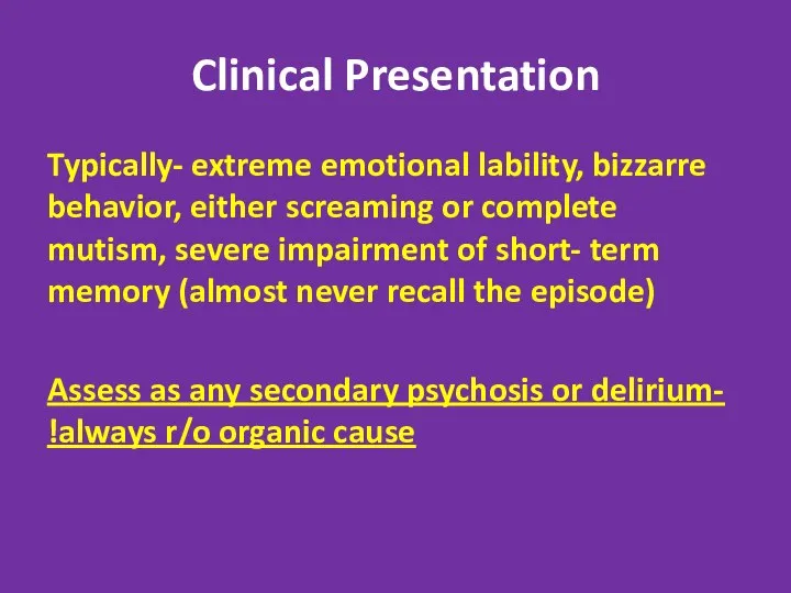 Clinical Presentation Typically- extreme emotional lability, bizzarre behavior, either screaming or