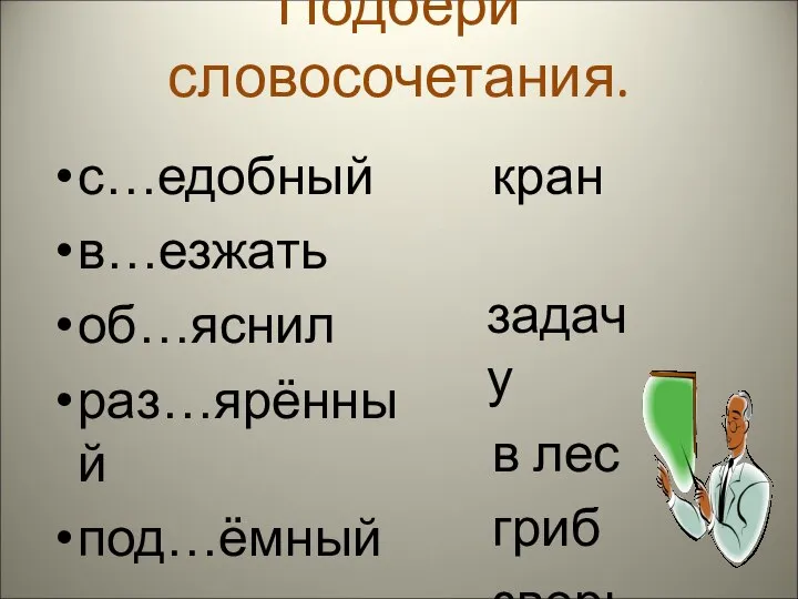 Подбери словосочетания. с…едобный в…езжать об…яснил раз…ярённый под…ёмный кран задачу в лес гриб зверь