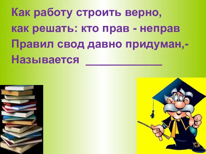 Как работу строить верно, как решать: кто прав - неправ Правил свод давно придуман,- Называется ____________