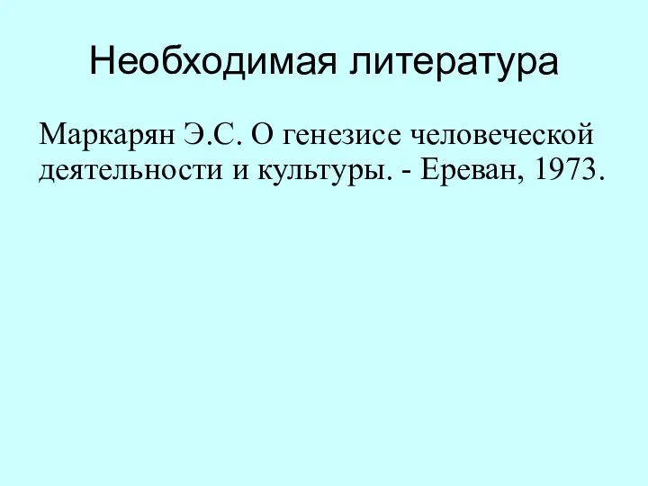 Необходимая литература Маркарян Э.С. О генезисе человеческой деятельности и культуры. - Ереван, 1973.