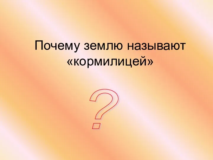 Почему землю называют «кормилицей» ?