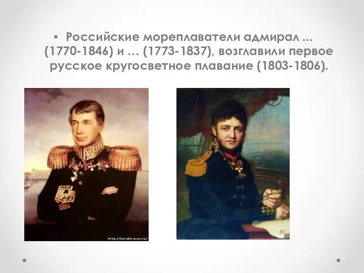 Российские мореплаватели адмирал ... (1770-1846) и … (1773-1837), возглавили первое русское кругосветное плавание (1803-1806).